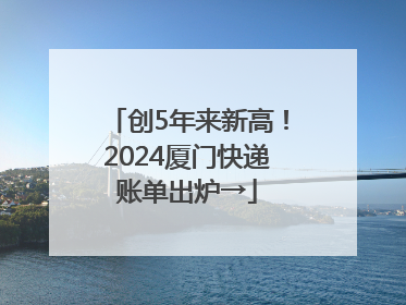 创5年来新高！2024厦门快递账单出炉→
