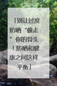 别让过度防晒“偷走”你的骨头！防晒和健康之间这样平衡