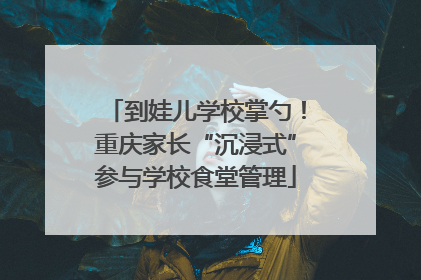 到娃儿学校掌勺！重庆家长“沉浸式”参与学校食堂管理