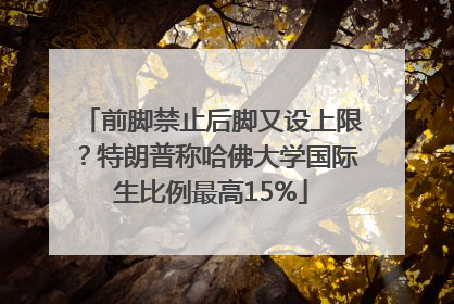 前脚禁止后脚又设上限？特朗普称哈佛大学国际生比例最高15%
