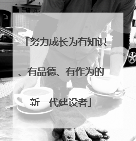 努力成长为有知识、有品德、有作为的新一代建设者