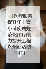 医疗服务提升年丨肾小球疾病规范化诊疗能力提升工程永州站活动举行