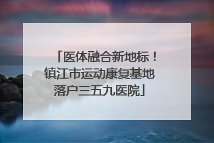 医体融合新地标！镇江市运动康复基地落户三五九医院