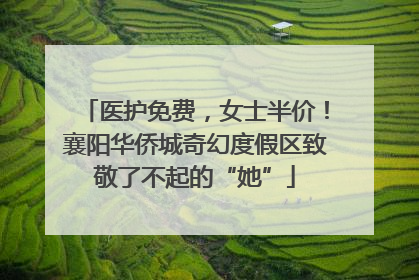 医护免费，女士半价！襄阳华侨城奇幻度假区致敬了不起的“她”