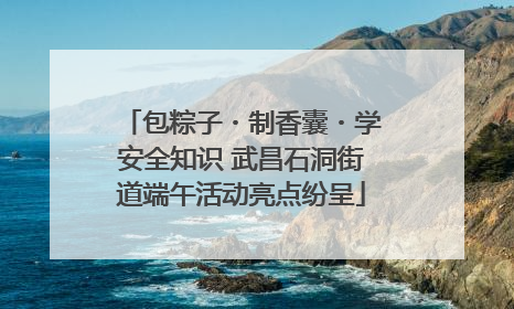 包粽子・制香囊・学安全知识 武昌石洞街道端午活动亮点纷呈