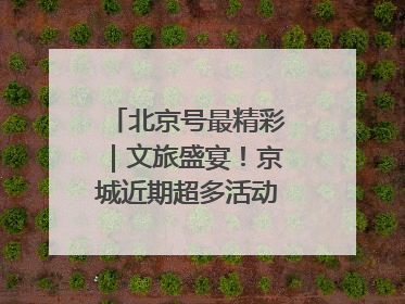 北京号最精彩｜文旅盛宴！京城近期超多活动轮番上线