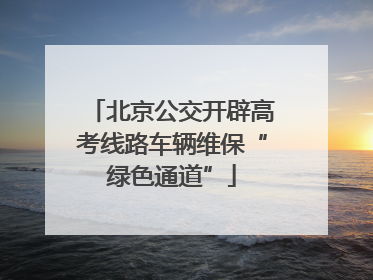 北京公交开辟高考线路车辆维保“绿色通道”