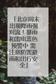 北京周末出现降雨强对流！暴雨和雷电蓝色预警中 需注意防雷避雨和出行安全