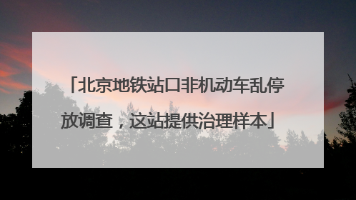 北京地铁站口非机动车乱停放调查，这站提供治理样本