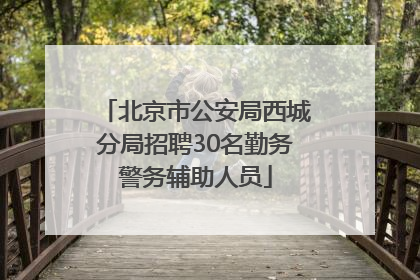 北京市公安局西城分局招聘30名勤务警务辅助人员
