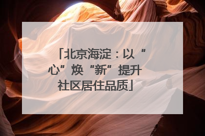 北京海淀：以“心”焕“新”提升社区居住品质