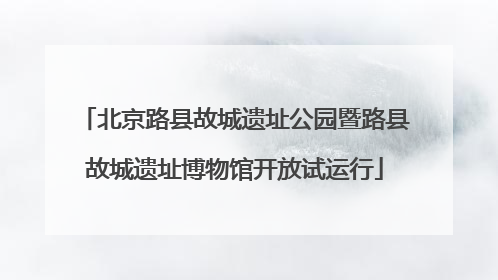 北京路县故城遗址公园暨路县故城遗址博物馆开放试运行