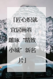 匠心织就宜居画卷 雕琢“精致小城”新名片