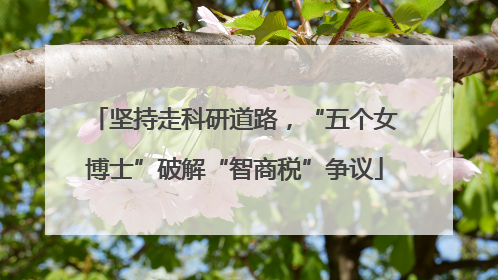 坚持走科研道路，“五个女博士”破解“智商税”争议