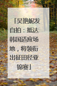 吴艳妮发自拍：抵达韩国适应场地，将领衔出征田径亚锦赛