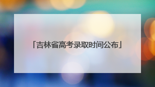 吉林省高考录取时间公布