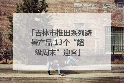 吉林市推出系列避暑产品 13个“超级周末”迎客