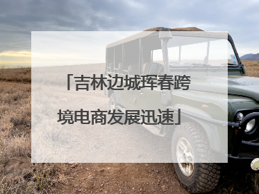 吉林边城珲春跨境电商发展迅速