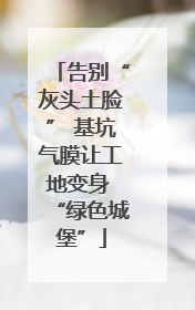 告别“灰头土脸” 基坑气膜让工地变身 “绿色城堡”