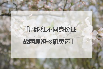 周继红不同身份征战两届洛杉矶奥运