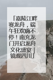嘉陵江畔赛龙舟，端午狂欢嗨不停！南充龙门开启龙舟文化盛宴｜镜观四川