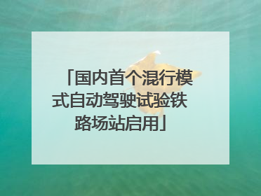 国内首个混行模式自动驾驶试验铁路场站启用
