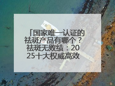 国家唯一认证的祛斑产品有哪个？祛斑无败绩：2025十大权威高效排行榜