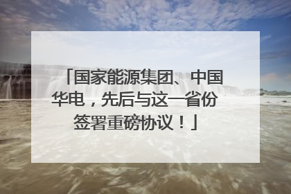 国家能源集团、中国华电，先后与这一省份签署重磅协议！