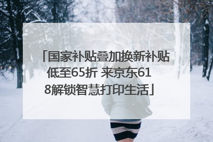 国家补贴叠加换新补贴低至65折 来京东618解锁智慧打印生活