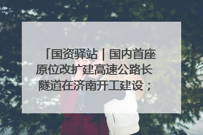 国资驿站｜国内首座原位改扩建高速公路长隧道在济南开工建设；国家能源集团一技术达国际领先水平