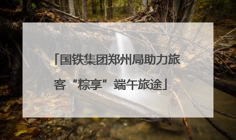 国铁集团郑州局助力旅客“粽享”端午旅途