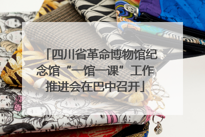 四川省革命博物馆纪念馆“一馆一课”工作推进会在巴中召开
