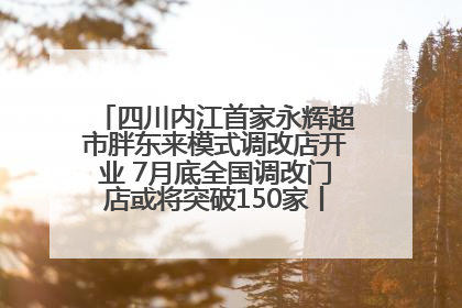 四川内江首家永辉超市胖东来模式调改店开业 7月底全国调改门店或将突破150家丨新经济观察