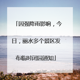 因强降雨影响，今日，丽水多个景区发布临时闭园通知