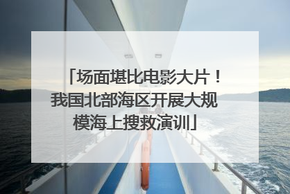 场面堪比电影大片！我国北部海区开展大规模海上搜救演训
