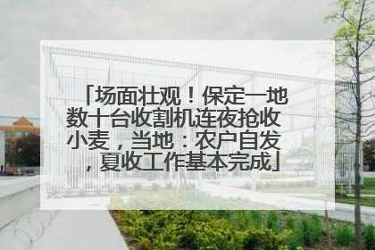 场面壮观！保定一地数十台收割机连夜抢收小麦，当地：农户自发，夏收工作基本完成