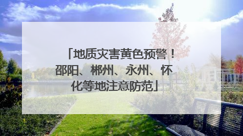 地质灾害黄色预警！邵阳、郴州、永州、怀化等地注意防范