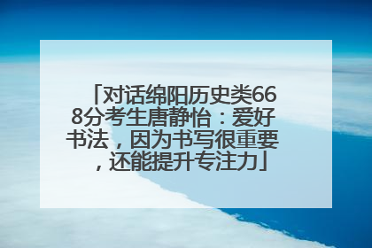 对话绵阳历史类668分考生唐静怡：爱好书法，因为书写很重要，还能提升专注力