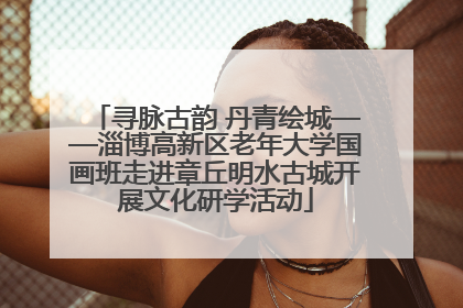 寻脉古韵 丹青绘城——淄博高新区老年大学国画班走进章丘明水古城开展文化研学活动