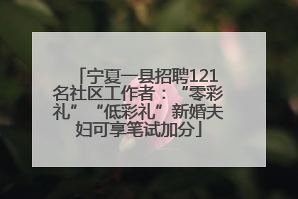 宁夏一县招聘121名社区工作者：“零彩礼”“低彩礼”新婚夫妇可享笔试加分