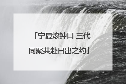 宁夏滚钟口 三代同聚共赴日出之约