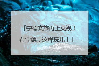 宁德文旅再上央视！在宁德，这样玩儿！