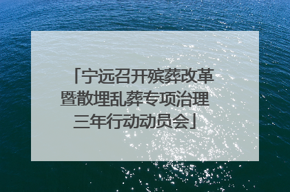 宁远召开殡葬改革暨散埋乱葬专项治理三年行动动员会