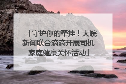 守护你的牵挂！大皖新闻联合滴滴开展司机家庭健康关怀活动