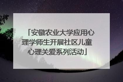 安徽农业大学应用心理学师生开展社区儿童心理关爱系列活动