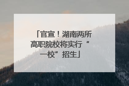 官宣！湖南两所高职院校将实行“一校”招生