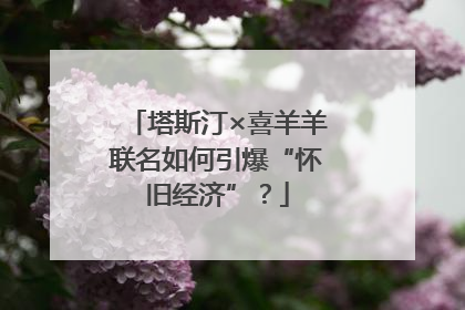 塔斯汀×喜羊羊联名如何引爆“怀旧经济”？