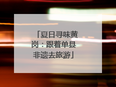 夏日寻味黄岗：跟着单县非遗去旅游