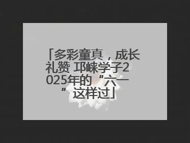 多彩童真，成长礼赞 邛崃学子2025年的“六一”这样过