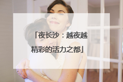 夜长沙：越夜越精彩的活力之都